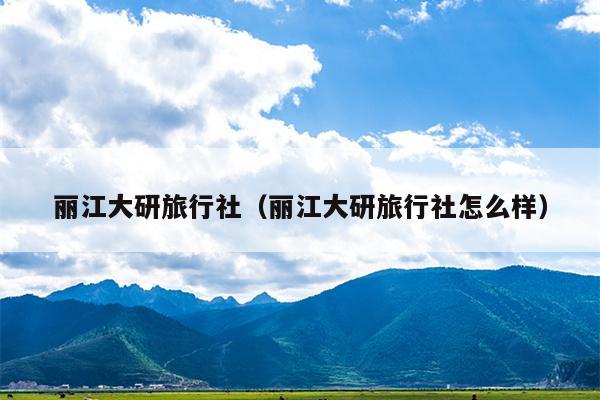 丽江大研旅行社（丽江大研旅行社怎么样）