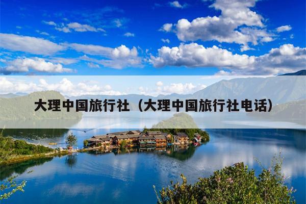 大理中国旅行社（大理中国旅行社电话）