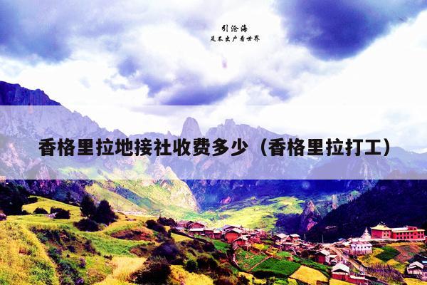 香格里拉地接社收费多少（香格里拉打工）