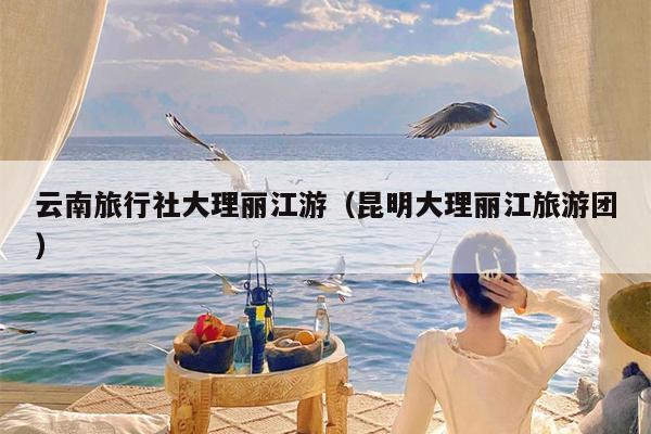 云南旅行社大理丽江游（昆明大理丽江旅游团）