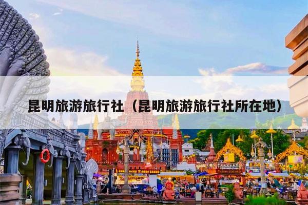 昆明旅游旅行社（昆明旅游旅行社所在地）