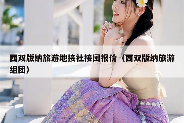 西双版纳旅游地接社接团报价（西双版纳旅游组团）