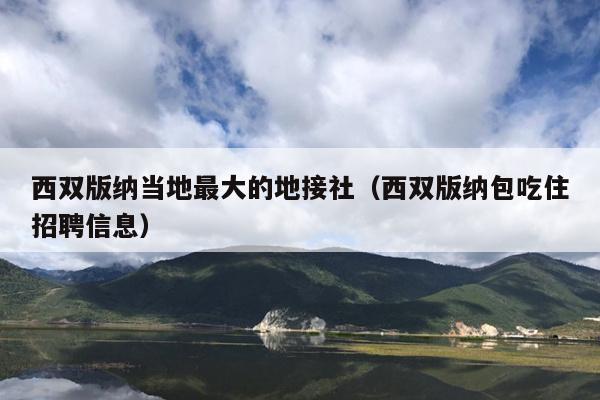 西双版纳当地最大的地接社（西双版纳包吃住招聘信息）