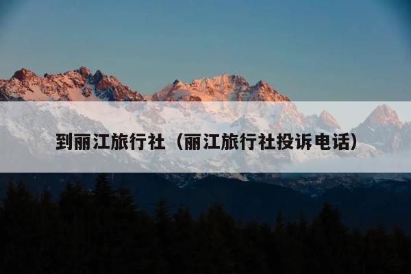 到丽江旅行社（丽江旅行社投诉电话）