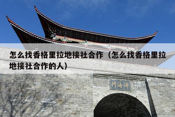 怎么找香格里拉地接社合作（怎么找香格里拉地接社合作的人）