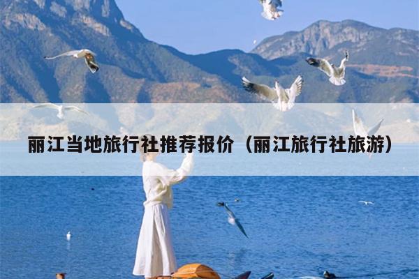 丽江当地旅行社推荐报价（丽江旅行社旅游）