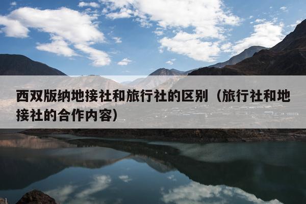 西双版纳地接社和旅行社的区别（旅行社和地接社的合作内容）