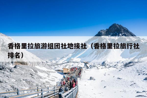香格里拉旅游组团社地接社（香格里拉旅行社排名）