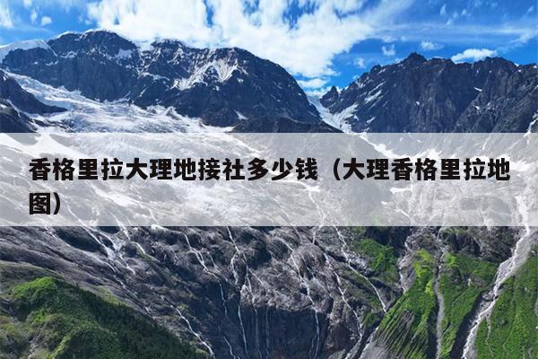香格里拉大理地接社多少钱（大理香格里拉地图）
