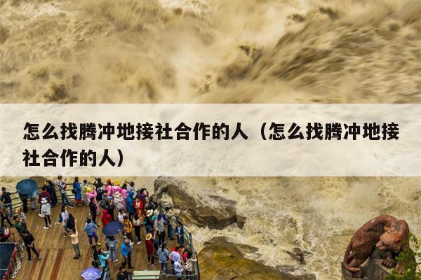 怎么找腾冲地接社合作的人（怎么找腾冲地接社合作的人）