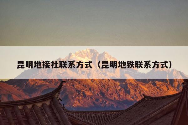 昆明地接社联系方式（昆明地铁联系方式）