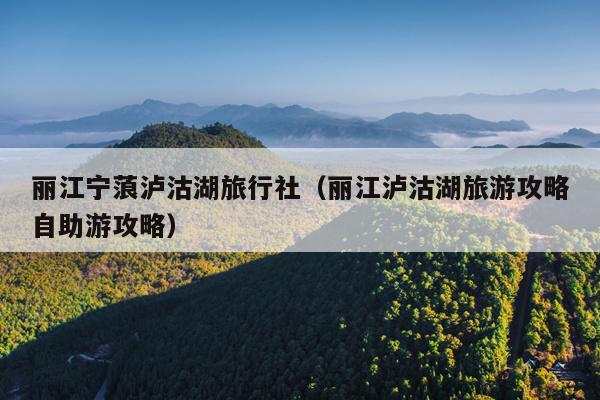 丽江宁蒗泸沽湖旅行社（丽江泸沽湖旅游攻略自助游攻略）