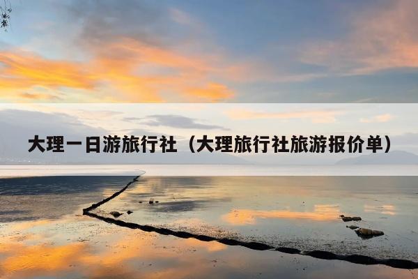 大理一日游旅行社（大理旅行社旅游报价单）