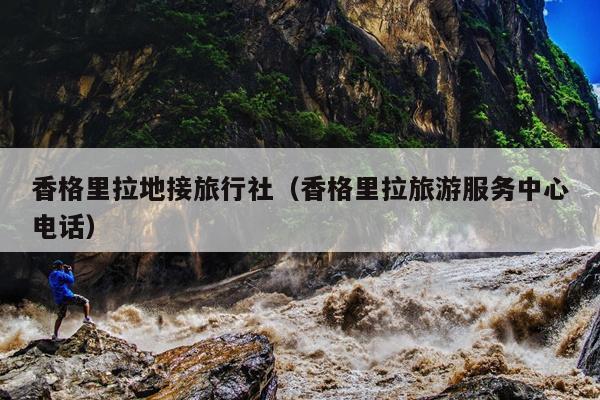 香格里拉地接旅行社（香格里拉旅游服务中心电话）
