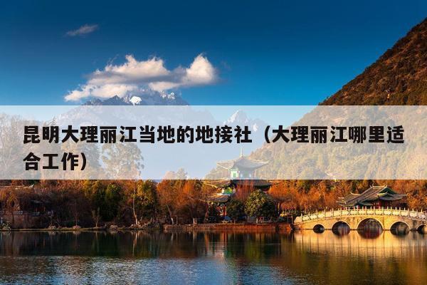 昆明大理丽江当地的地接社（大理丽江哪里适合工作）