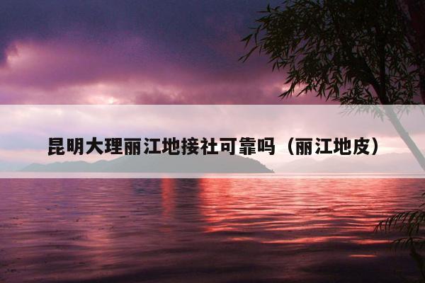 昆明大理丽江地接社可靠吗（丽江地皮）