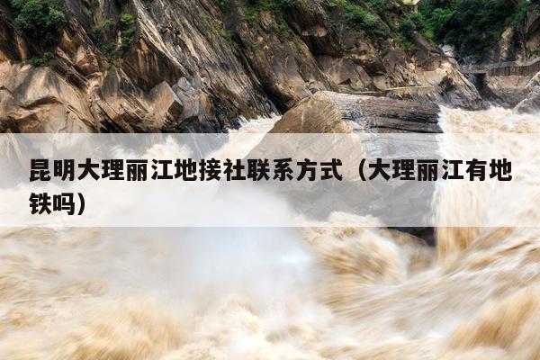 昆明大理丽江地接社联系方式（大理丽江有地铁吗）