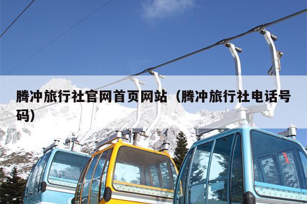 腾冲旅行社官网首页网站（腾冲旅行社电话号码）