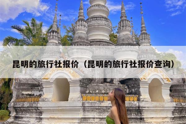 昆明的旅行社报价（昆明的旅行社报价查询）
