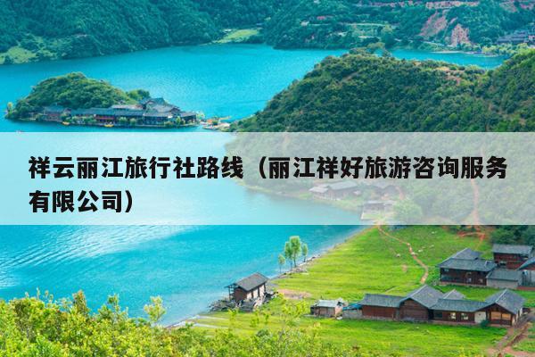 祥云丽江旅行社路线（丽江祥好旅游咨询服务有限公司）