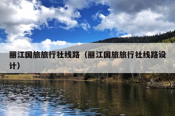 丽江国旅旅行社线路（丽江国旅旅行社线路设计）
