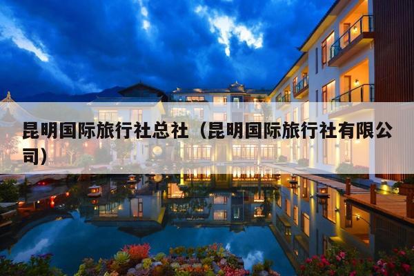 昆明国际旅行社总社（昆明国际旅行社有限公司）
