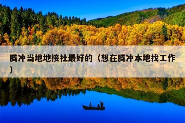 腾冲当地地接社最好的（想在腾冲本地找工作）
