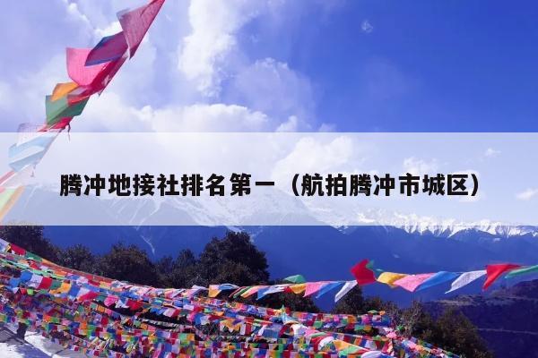 腾冲地接社排名第一（航拍腾冲市城区）