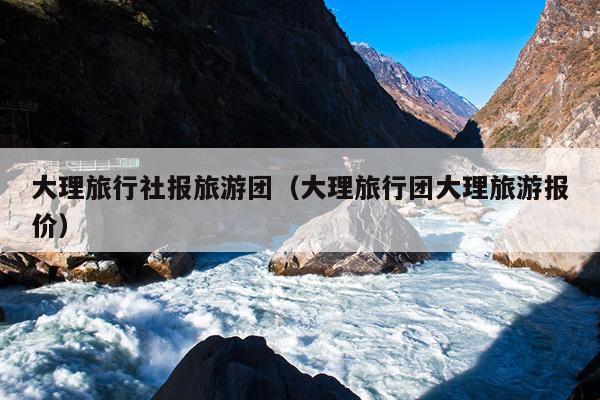 大理旅行社报旅游团（大理旅行团大理旅游报价）