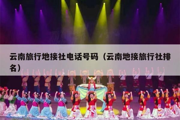 云南旅行地接社电话号码（云南地接旅行社排名）