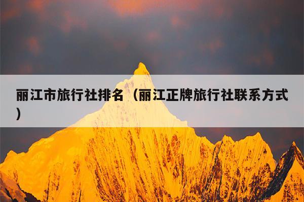 丽江市旅行社排名（丽江正牌旅行社联系方式）