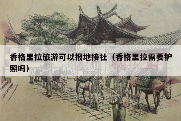 香格里拉旅游可以报地接社（香格里拉需要护照吗）