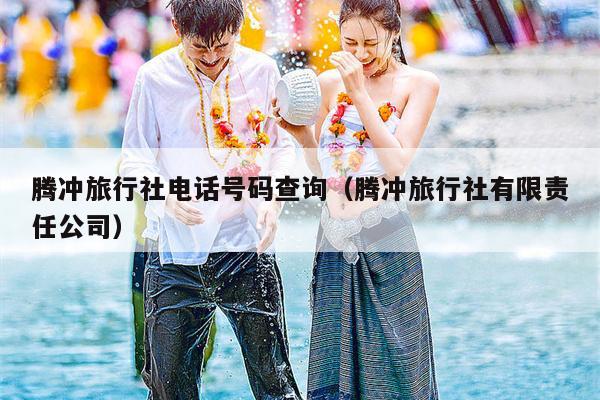 腾冲旅行社电话号码查询（腾冲旅行社有限责任公司）