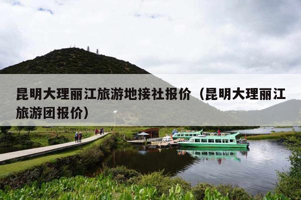 昆明大理丽江旅游地接社报价（昆明大理丽江旅游团报价）