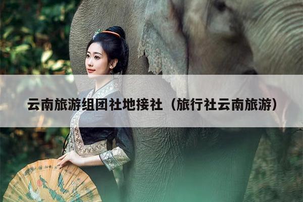 云南旅游组团社地接社（旅行社云南旅游）