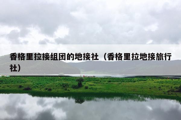 香格里拉接组团的地接社（香格里拉地接旅行社）