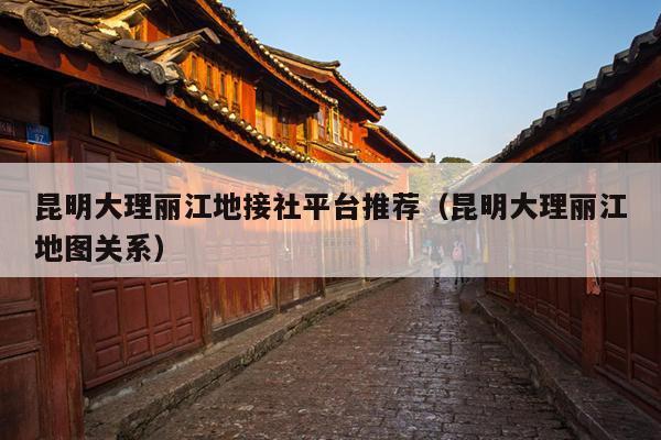 昆明大理丽江地接社平台推荐（昆明大理丽江地图关系）