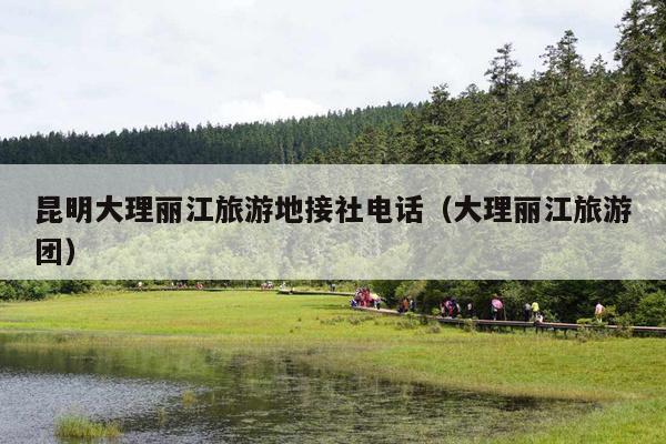昆明大理丽江旅游地接社电话（大理丽江旅游团）
