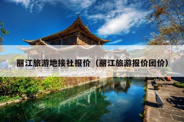 丽江旅游地接社报价（丽江旅游报价团价）