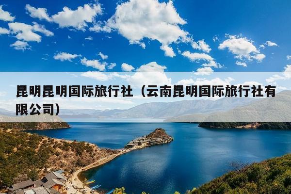 昆明昆明国际旅行社（云南昆明国际旅行社有限公司）