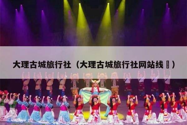 大理古城旅行社（大理古城旅行社网站线跿）