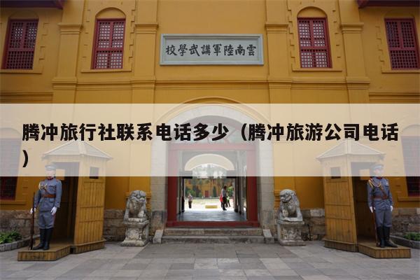 腾冲旅行社联系电话多少（腾冲旅游公司电话）