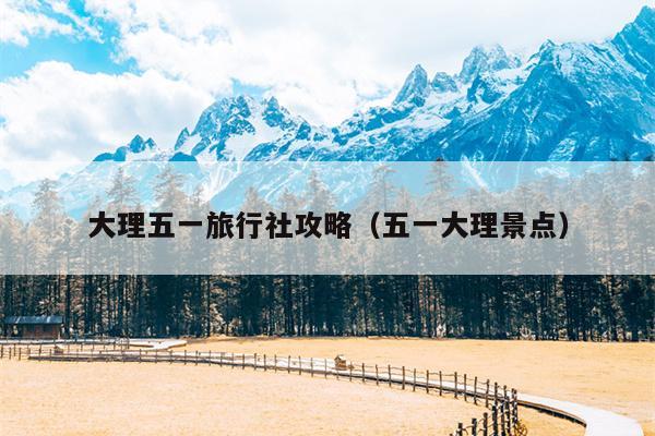 大理五一旅行社攻略（五一大理景点）