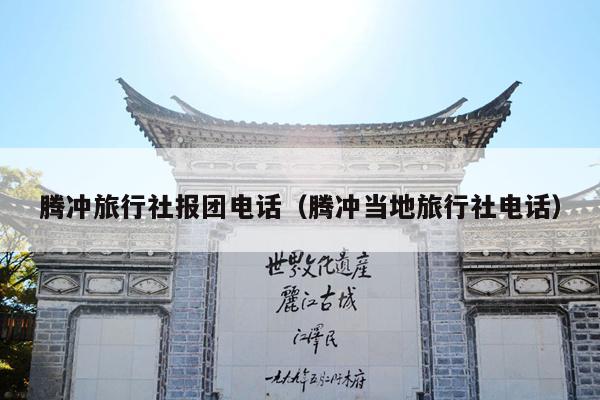 腾冲旅行社报团电话（腾冲当地旅行社电话）