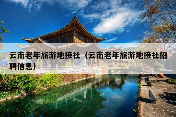 云南老年旅游地接社（云南老年旅游地接社招聘信息）
