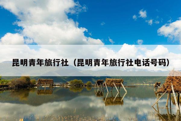 昆明青年旅行社（昆明青年旅行社电话号码）
