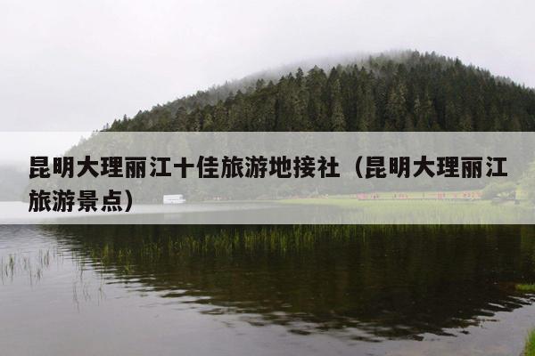 昆明大理丽江十佳旅游地接社（昆明大理丽江旅游景点）