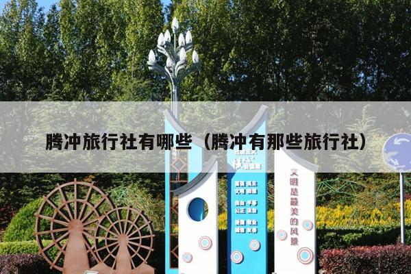 腾冲旅行社有哪些（腾冲有那些旅行社）