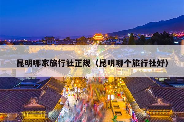 昆明哪家旅行社正规（昆明哪个旅行社好）