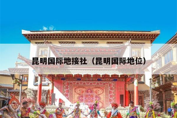 昆明国际地接社（昆明国际地位）